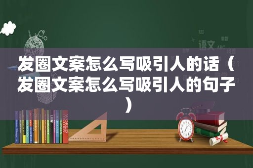 发圈文案怎么写吸引人的话（发圈文案怎么写吸引人的句子）