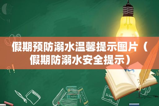 假期预防溺水温馨提示图片（假期防溺水安全提示）