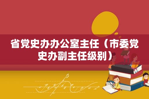 省党史办办公室主任（市委党史办副主任级别）