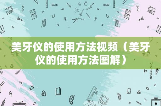 美牙仪的使用方法视频（美牙仪的使用方法图解）