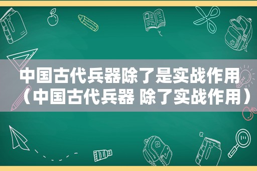 中国古代兵器除了是实战作用（中国古代兵器 除了实战作用）