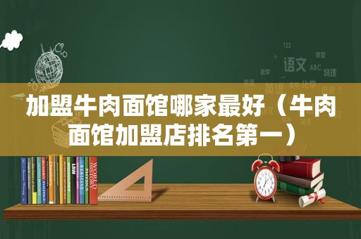 加盟牛肉面馆哪家最好（牛肉面馆加盟店排名第一）