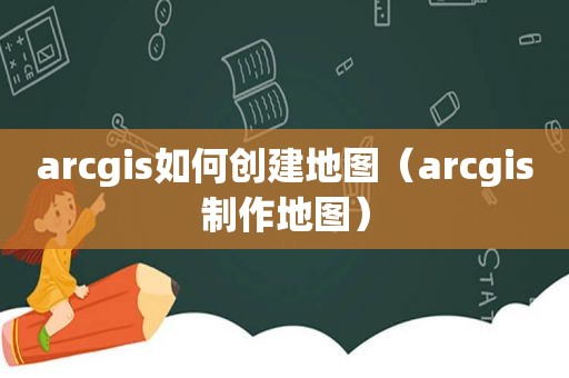 arcgis如何创建地图（arcgis制作地图）