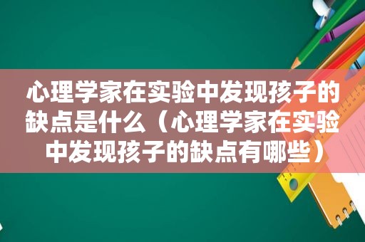 心理学家在实验中发现孩子的缺点是什么（心理学家在实验中发现孩子的缺点有哪些）