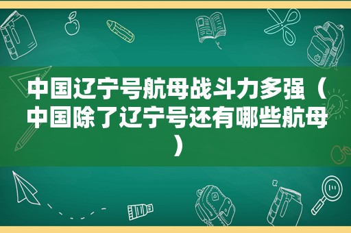 中国辽宁号航母战斗力多强（中国除了辽宁号还有哪些航母）