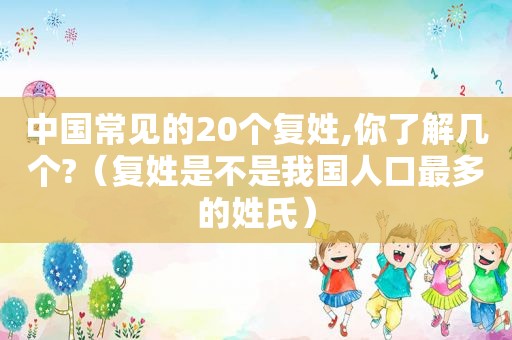 中国常见的20个复姓,你了解几个?（复姓是不是我国人口最多的姓氏）