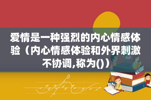 爱情是一种强烈的内心情感体验（内心情感体验和外界 *** 不协调,称为()）