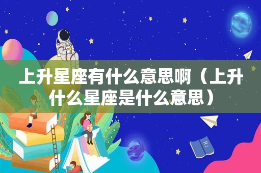 上升星座有什么意思啊（上升什么星座是什么意思）