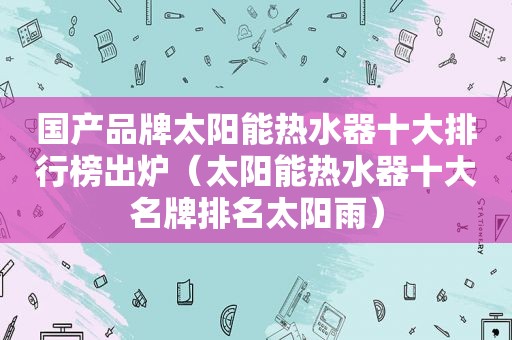 国产品牌太阳能热水器十大排行榜出炉（太阳能热水器十大名牌排名太阳雨）