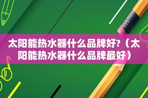 太阳能热水器什么品牌好?（太阳能热水器什么品牌最好）