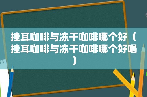 挂耳咖啡与冻干咖啡哪个好（挂耳咖啡与冻干咖啡哪个好喝）