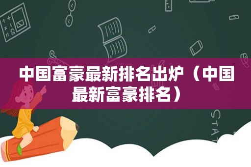 中国富豪最新排名出炉（中国最新富豪排名）