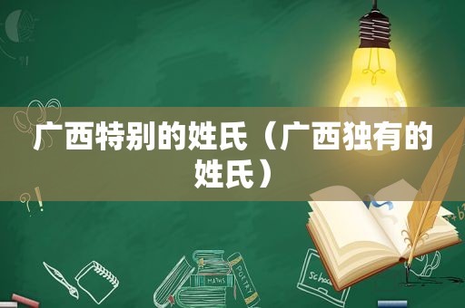 广西特别的姓氏（广 *** 有的姓氏）