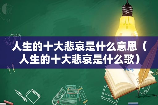 人生的十大悲哀是什么意思（人生的十大悲哀是什么歌）