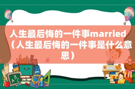 人生最后悔的一件事married（人生最后悔的一件事是什么意思）