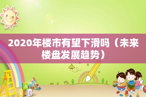 2020年楼市有望下滑吗（未来楼盘发展趋势）