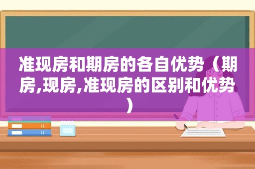 准现房和期房的各自优势（期房,现房,准现房的区别和优势）