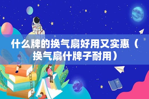 什么牌的换气扇好用又实惠（换气扇什牌子耐用）