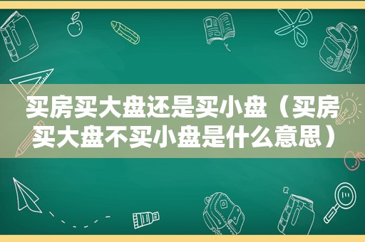 买房买大盘还是买小盘（买房买大盘不买小盘是什么意思）