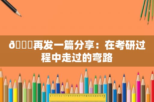 💌再发一篇分享：在考研过程中走过的弯路