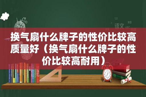 换气扇什么牌子的性价比较高质量好（换气扇什么牌子的性价比较高耐用）