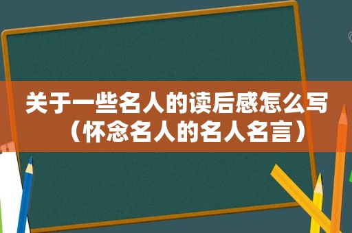 关于一些名人的读后感怎么写（怀念名人的名人名言）