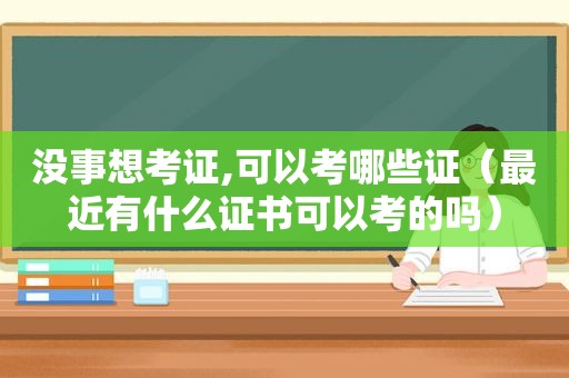 没事想考证,可以考哪些证（最近有什么证书可以考的吗）