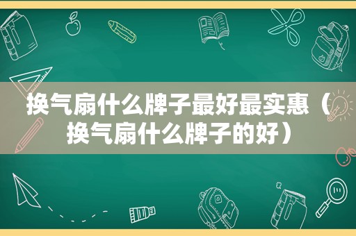 换气扇什么牌子最好最实惠（换气扇什么牌子的好）