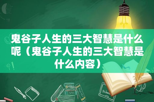 鬼谷子人生的三大智慧是什么呢（鬼谷子人生的三大智慧是什么内容）