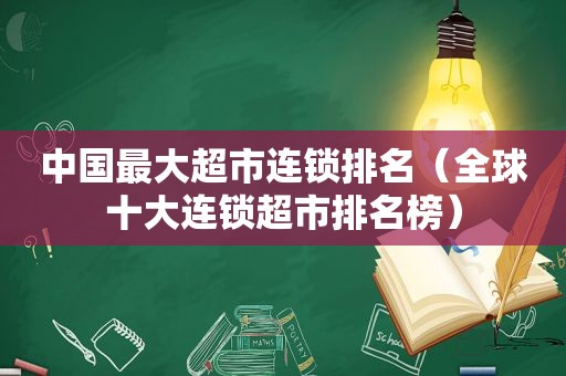 中国最大超市连锁排名（全球十大连锁超市排名榜）