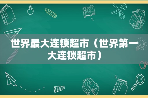 世界最大连锁超市（世界第一大连锁超市）