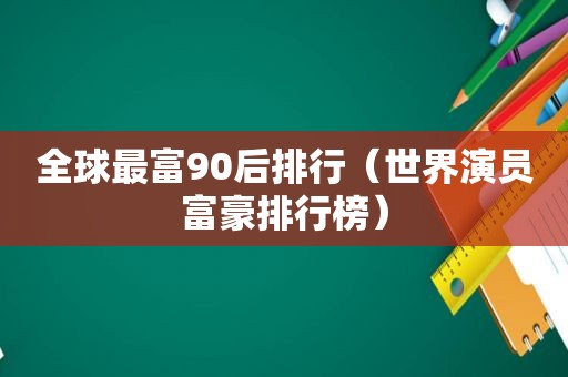 全球最富90后排行（世界演员富豪排行榜）