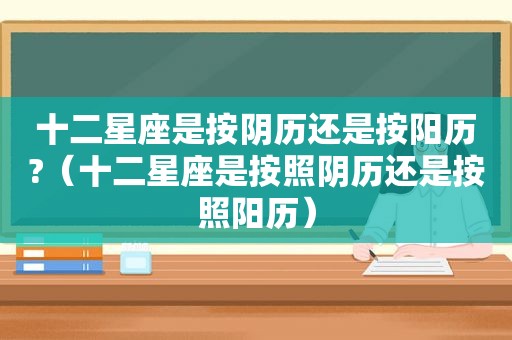 十二星座是按阴历还是按阳历?（十二星座是按照阴历还是按照阳历）