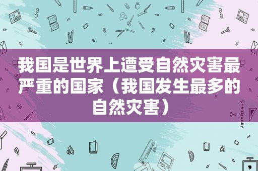 我国是世界上遭受自然灾害最严重的国家（我国发生最多的自然灾害）