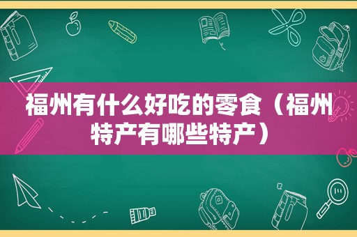 福州有什么好吃的零食（福州特产有哪些特产）