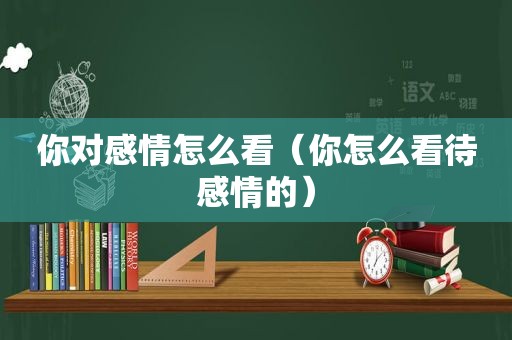 你对感情怎么看（你怎么看待感情的）