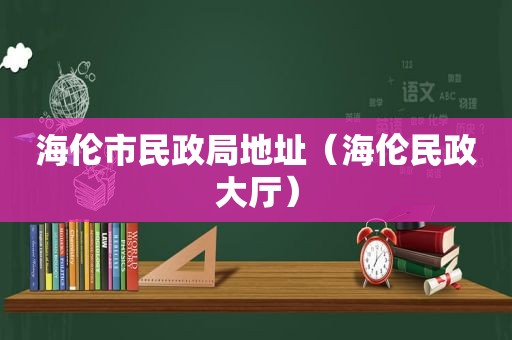 海伦市民政局地址（海伦民政大厅）