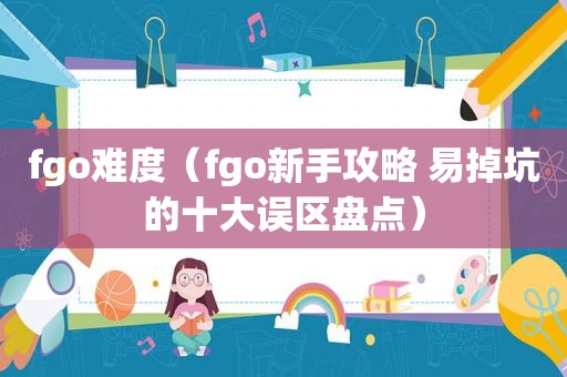 fgo难度（fgo新手攻略 易掉坑的十大误区盘点）