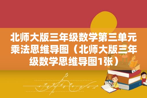 北师大版三年级数学第三单元乘法思维导图（北师大版三年级数学思维导图1张）