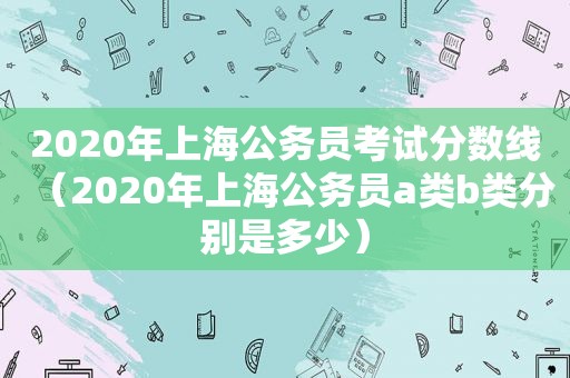 2020年上海公务员考试分数线（2020年上海公务员a类b类分别是多少）