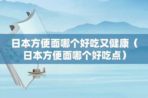 日本方便面哪个好吃又健康（日本方便面哪个好吃点）