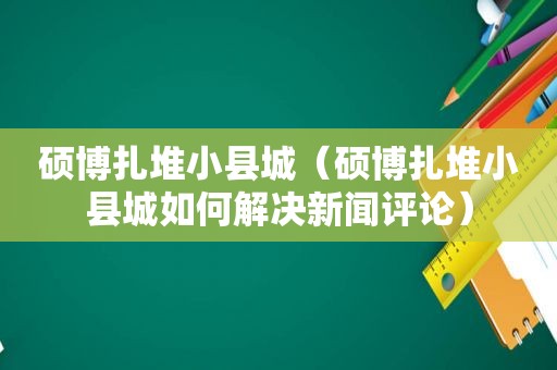 硕博扎堆小县城（硕博扎堆小县城如何解决新闻评论）