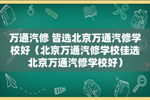 万通汽修 皆选北京万通汽修学校好（北京万通汽修学校佳选北京万通汽修学校好）