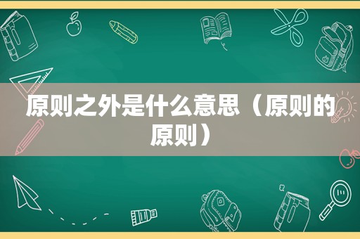 原则之外是什么意思（原则的原则）