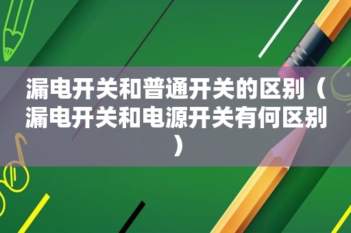 漏电开关和普通开关的区别（漏电开关和电源开关有何区别）