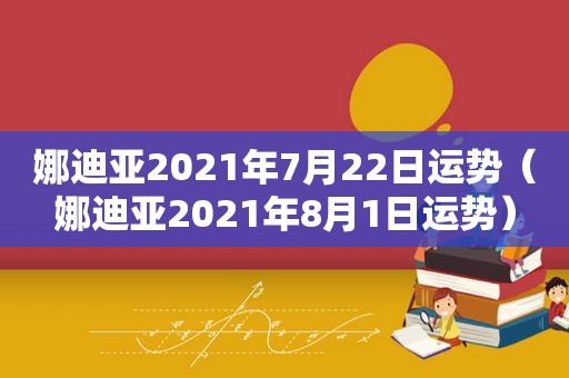 娜迪亚2021年7月22日运势（娜迪亚2021年8月1日运势）