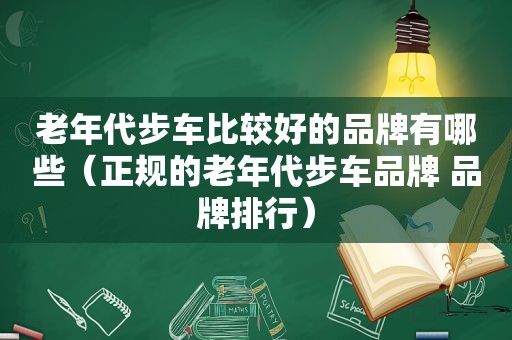 老年代步车比较好的品牌有哪些（正规的老年代步车品牌 品牌排行）