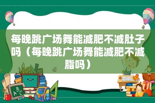 每晚跳广场舞能减肥不减肚子吗（每晚跳广场舞能减肥不减脂吗）