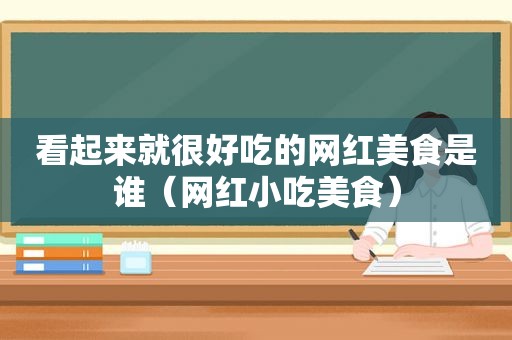 看起来就很好吃的网红美食是谁（网红小吃美食）