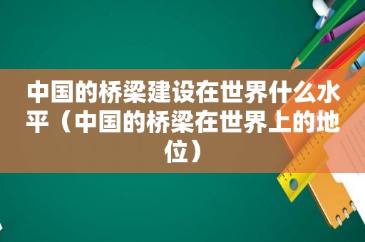 中国的桥梁建设在世界什么水平（中国的桥梁在世界上的地位）